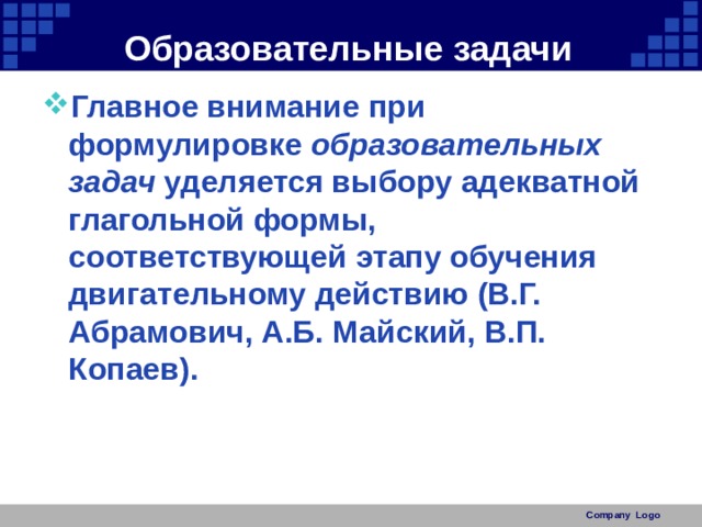 Образовательные задачи Главное внимание при формулировке образовательных задач уделяется выбору адекватной глагольной формы, соответствующей этапу обучения двигательному действию (В.Г. Абрамович, А.Б. Майский, В.П. Копаев). Company Logo 