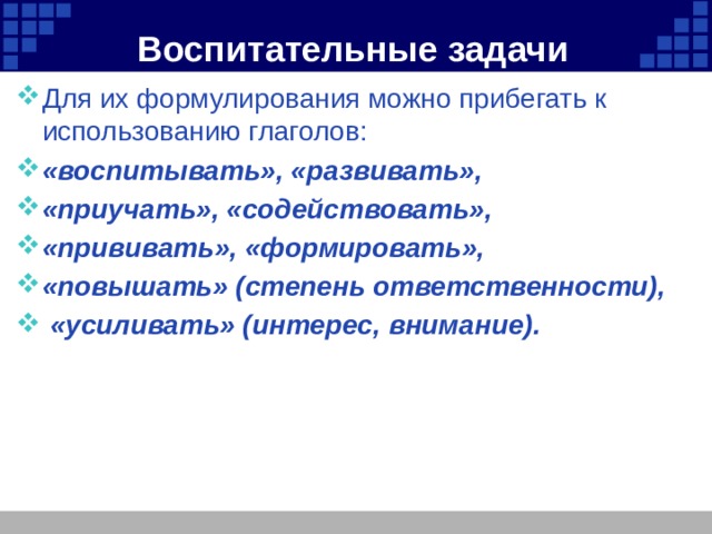 Воспитательные задачи Для их формулирования можно прибегать к использованию глаголов: «воспитывать», «развивать», «приучать», «содействовать», «прививать», «формировать», «повышать» (степень ответственности),  «усиливать» (интерес, внимание). 