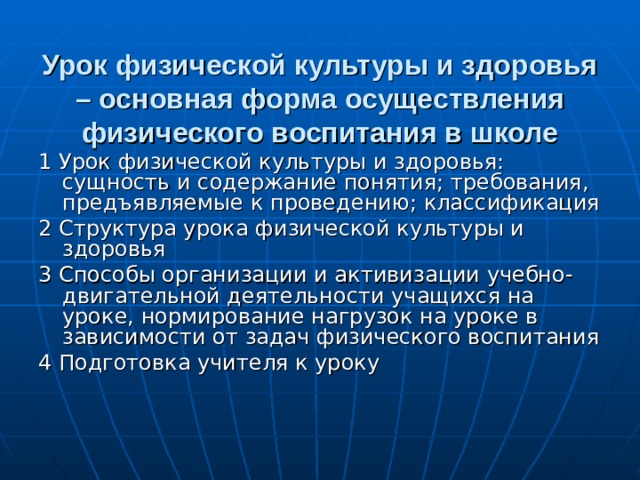 Урок физической культуры и здоровья – основная форма осуществления физического воспитания в школе 1 Урок физической культуры и здоровья: сущность и содержание понятия; требования, предъявляемые к проведению; классификация 2 Структура урока физической культуры и здоровья 3 Способы организации и активизации учебно-двигательной деятельности учащихся на уроке, нормирование нагрузок на уроке в зависимости от задач физического воспитания 4 Подготовка учителя к уроку 