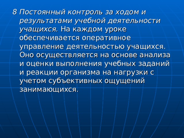 8 Постоянный контроль за ходом и результатами учебной деятельности учащихся. На каждом уроке обеспечивается оперативное управление деятельностью учащихся. Оно осуществляется на основе анализа и оценки выполнения учебных заданий и реакции организма на нагрузки с учетом субъективных ощущений занимающихся. 