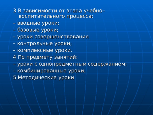 3 В зависимости от этапа учебно–воспитательного процесса: – вводные уроки; – базовые уроки; – уроки совершенствования – контрольные уроки; – комплексные уроки. 4 По предмету занятий: – уроки с однопредметным содержанием; – комбинированные уроки. 5 Методические уроки 