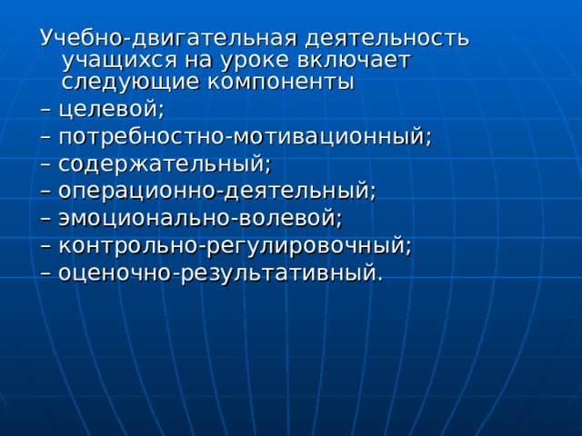 Учебно-двигательная деятельность учащихся на уроке включает следующие компоненты – целевой; – потребностно-мотивационный; – содержательный; – операционно-деятельный; – эмоционально-волевой; – контрольно-регулировочный; – оценочно-результативный. 