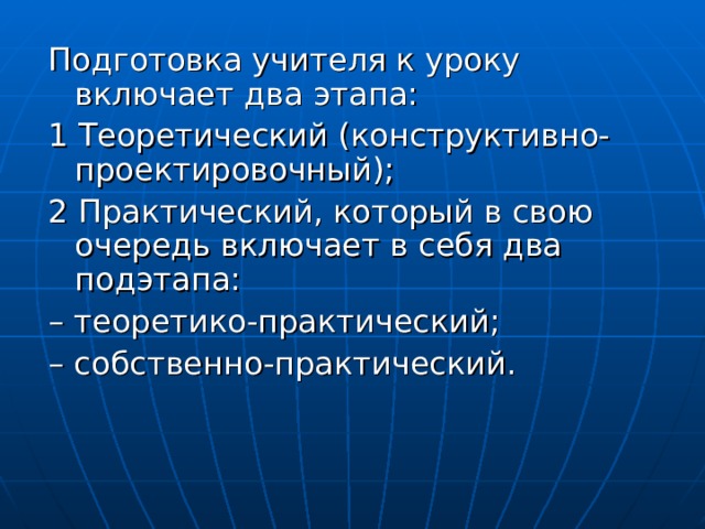 Подготовка учителя к уроку включает два этапа: 1 Т еоретический (конструктивно-проектировочный); 2 П рактический, который в свою очередь включает в себя два подэтапа: – теоретико-практический; – собственно-практический. 
