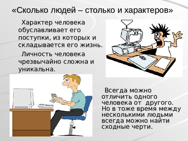 «Сколько людей – столько и характеров»   Характер человека обуславливает его поступки, из которых и складывается его жизнь.  Личность человека чрезвычайно сложна и уникальна.  Всегда можно отличить одного человека от другого. Но в тоже время между несколькими людьми всегда можно найти сходные черти.  