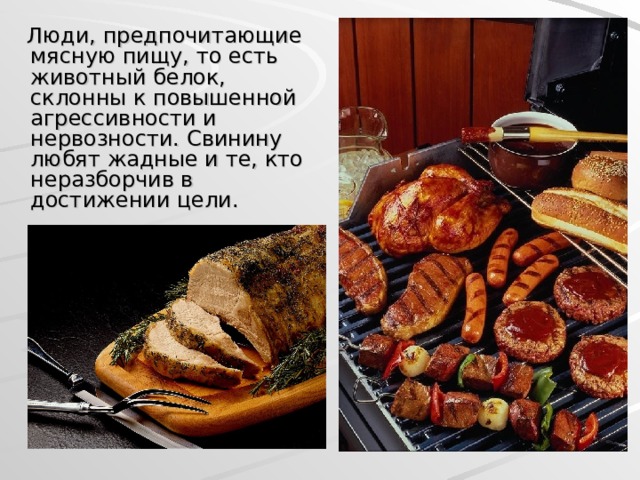  Люди, предпочитающие мясную пищу, то есть животный белок, склонны к повышенной агрессивности и нервозности. Свинину любят жадные и те, кто неразборчив в достижении цели.  