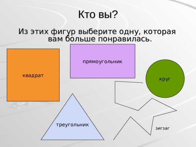 Кто вы?  Из этих фигур выберите одну, которая вам больше понравилась. прямоугольник квадрат круг треугольник зигзаг  