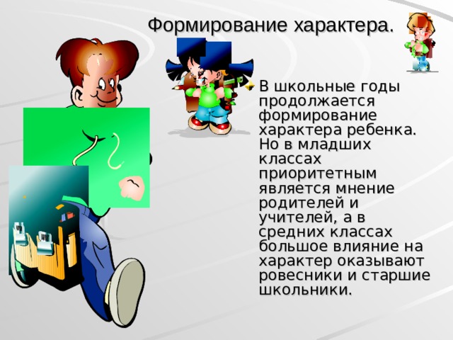 Формирование характера. В школьные годы продолжается формирование характера ребенка. Но в младших классах приоритетным является мнение родителей и учителей, а в средних классах большое влияние на характер оказывают ровесники и старшие школьники.  