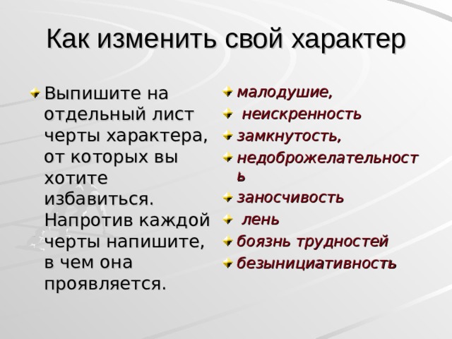 Как изменить свой характер Выпишите на отдельный лист черты характера, от которых вы хотите избавиться. Напротив каждой черты напишите, в чем она проявляется. малодушие,  неискренность замкнутость, недоброжелательность заносчивость  лень боязнь трудностей безынициативность     