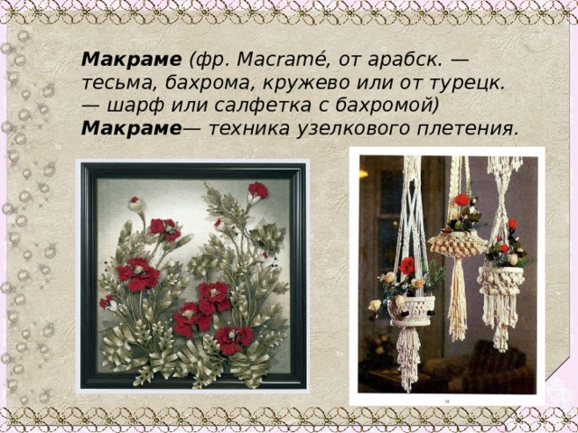 Макраме (фр. Macramé, от арабск. — тесьма, бахрома, кружево или от турецк. — шарф или салфетка с бахромой) Макраме — техника узелкового плетения. 