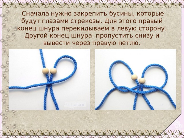   Сначала нужно закрепить бусины, которые будут глазами стрекозы. Для этого правый конец шнура перекидываем в левую сторону. Другой конец шнура пропустить снизу и вывести через правую петлю. 