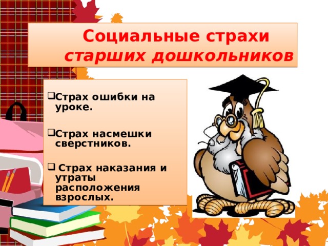  Социальные страхи   старших дошкольников Страх ошибки на уроке.  Страх насмешки сверстников.   Страх наказания и утраты расположения взрослых.   