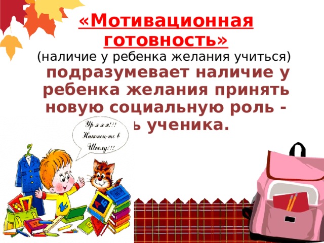 «Мотивационная готовность»  (наличие у ребенка желания учиться)    подразумевает наличие у ребенка желания принять новую социальную роль - роль ученика.           