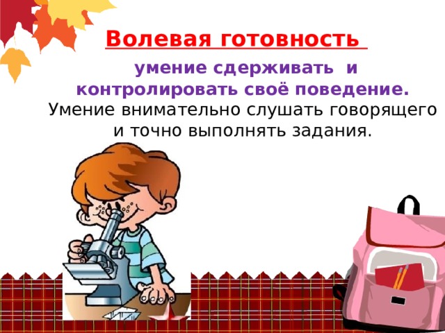 Волевая готовность   умение сдерживать и контролировать своё поведение.  Умение внимательно слушать говорящего и точно выполнять задания.        