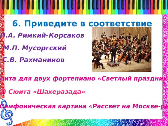 6. Приведите в соответствие А) Н.А. Римкий-Корсаков Б ) М.П. Мусоргский В) С.В. Рахманинов 1)Сюита для двух фортепиано «Светлый праздник» 2) Сюита «Шахеразада» 3) Симфоническая картина «Рассвет на Москве-реке»  