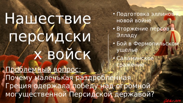 Нашествие персидских войск Подготовка эллинов к новой войне Вторжение персов в Элладу Бой в Фермопильском ущелье Саламинское сражение Проблемный вопрос: Почему маленькая раздробленная Греция одержала победу над огромной могущественной Персидской державой? 