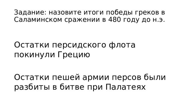 Задание: назовите итоги победы греков в Саламинском сражении в 480 году до н.э. Остатки персидского флота покинули Грецию Остатки пешей армии персов были разбиты в битве при Палатеях 