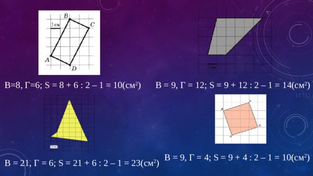 В = 9, Г = 12; S = 9 + 12 : 2 – 1 = 14(см 2 ) В=8, Г=6; S = 8 + 6 : 2 – 1 = 10(см 2 ) В = 9, Г = 4; S = 9 + 4 : 2 – 1 = 10(см 2 )   В = 21, Г = 6; S = 21 + 6 : 2 – 1 = 23(см 2 ) 