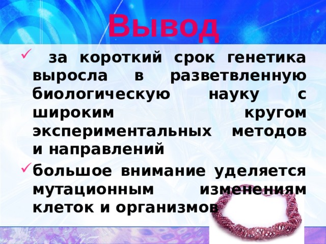 Вывод  за короткий срок генетика выросла в разветвленную биологическую науку с широким кругом экспериментальных методов и направлений большое внимание уделяется мутационным изменениям клеток и организмов 