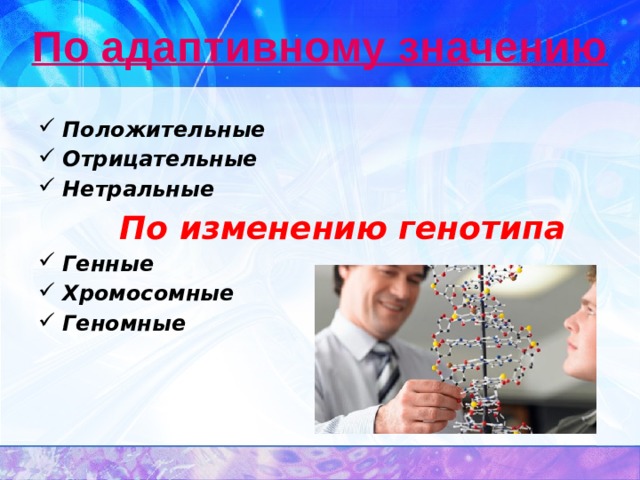 По адаптивному значению Положительные Отрицательные Нетральные    По изменению генотипа Генные Хромосомные Геномные 