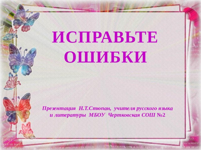 исправьте ошибки Презентация Н.Т.Стюпан, учителя русского языка и литературы МБОУ Чертковская СОШ №2 