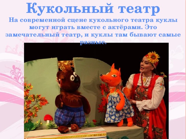 Кукольный театр На современной сцене кукольного театра куклы могут играть вместе с актёрами. Это замечательный театр, и куклы там бывают самые разные.  