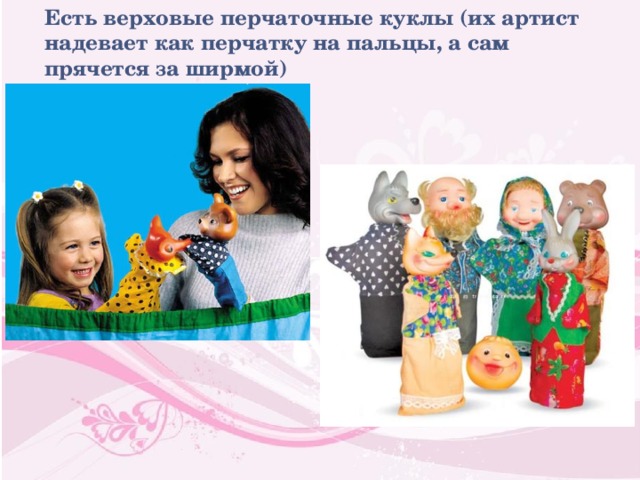 Есть верховые перчаточные куклы (их артист надевает как перчатку на пальцы, а сам прячется за ширмой) 