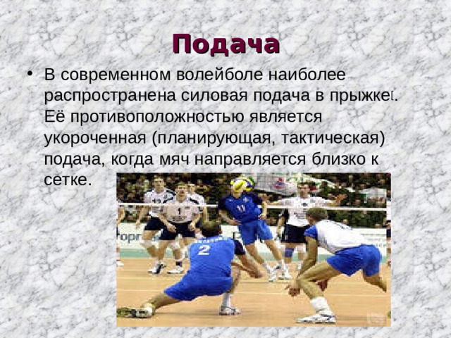 Подача В современном волейболе наиболее распространена силовая подача в прыжке [ . Её противоположностью является укороченная (планирующая, тактическая) подача, когда мяч направляется близко к сетке. 
