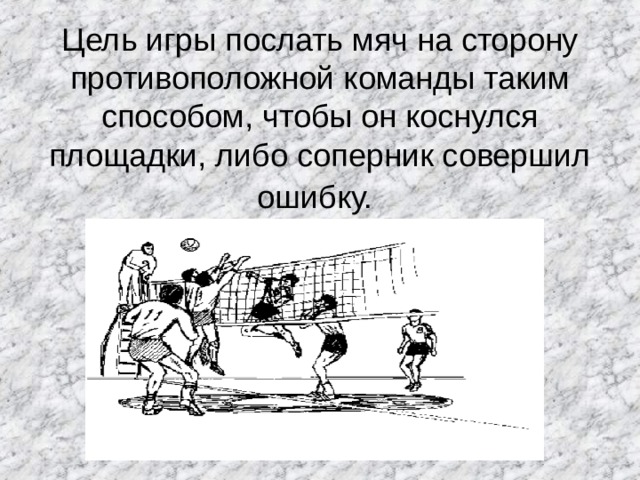    Цель игры послать мяч на сторону противоположной команды таким способом, чтобы он коснулся площадки, либо соперник совершил ошибку.  