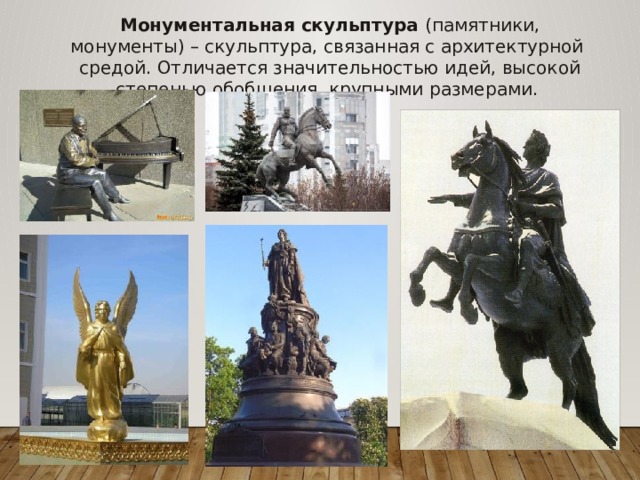 Монументальная скульптура (памятники, монументы) – скульптура, связанная с архитектурной средой. Отличается значительностью идей, высокой степенью обобщения, крупными размерами. 