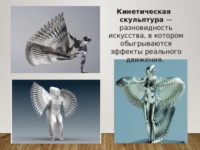 Кинетическая скульптура  — разновидность искусства, в котором обыгрываются эффекты реального движения. 
