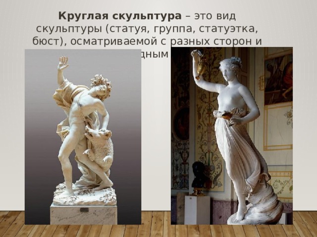 Круглая скульптура – это вид скульптуры (статуя, группа, статуэтка, бюст), осматриваемой с разных сторон и окруженной свободным пространством. 
