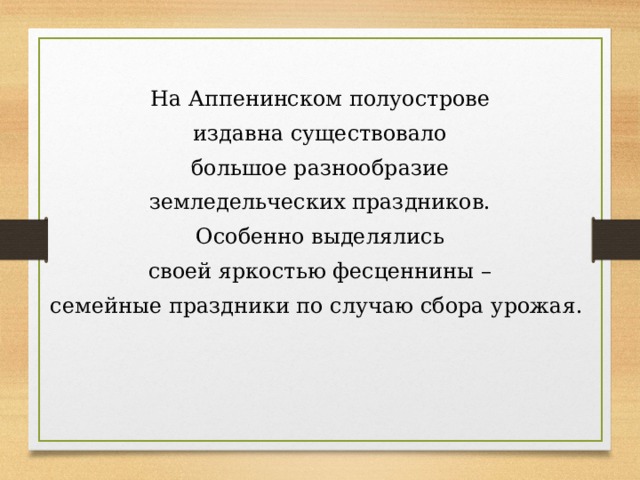 На Аппенинском полуострове издавна существовало большое разнообразие земледельческих праздников. Особенно выделялись своей яркостью фесценнины – семейные праздники по случаю сбора урожая. 