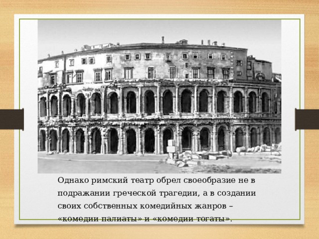 Однако римский театр обрел своеобразие не в подражании греческой трагедии, а в создании своих собственных комедийных жанров – «комедии палиаты» и «комедии тогаты». 