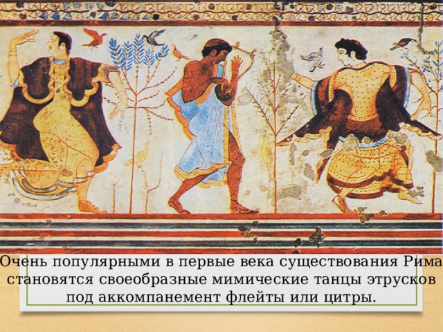 Очень популярными в первые века существования Рима становятся своеобразные мимические танцы этрусков под аккомпанемент флейты или цитры. 
