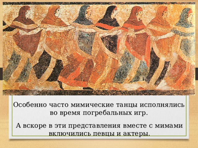 Особенно часто мимические танцы исполнялись во время погребальных игр. А вскоре в эти представления вместе с мимами включились певцы и актеры. 
