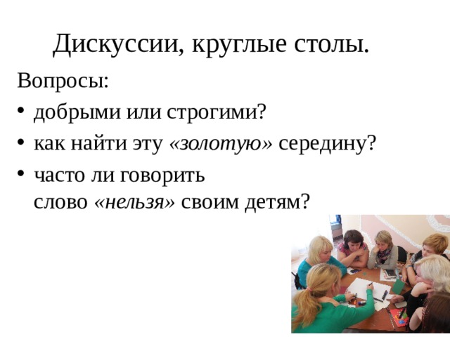 Дискуссии, круглые столы. Вопросы: добрыми или строгими? как найти эту  «золотую»  середину? часто ли говорить слово  «нельзя»  своим детям? 