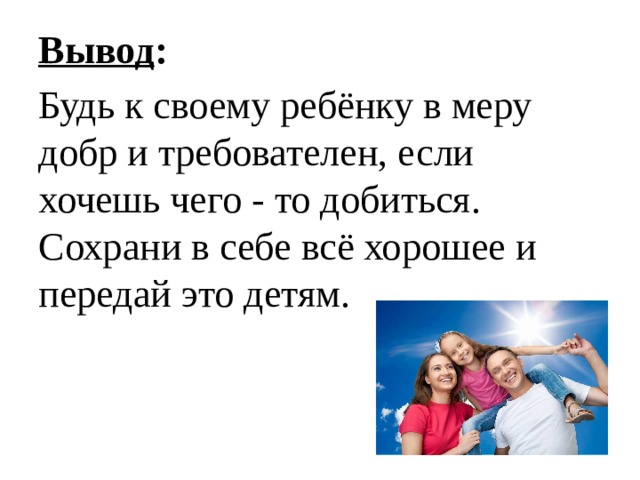 Вывод : Будь к своему ребёнку в меру добр и требователен, если хочешь чего - то добиться. Сохрани в себе всё хорошее и передай это детям. 