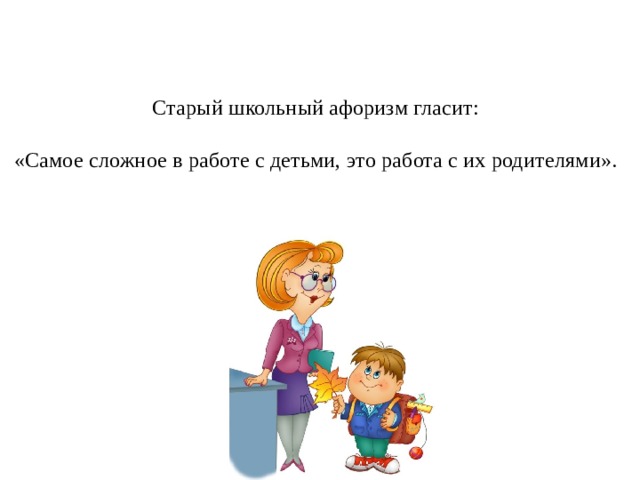 Старый школьный афоризм гласит:   «Самое сложное в работе с детьми, это работа с их родителями».   