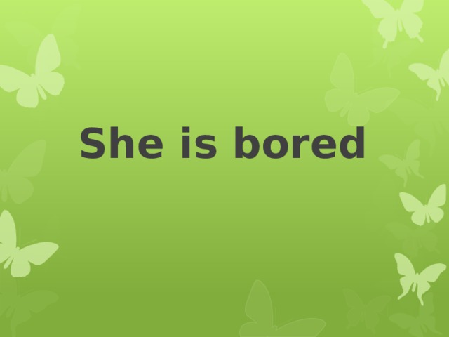 She is bored 