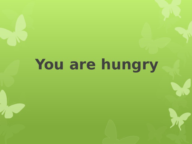 You are hungry 