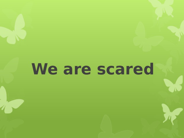 We are scared 