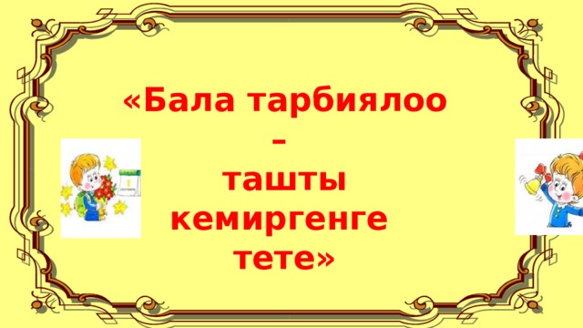 «Бала тарбиялоо – ташты кемиргенге тете» 
