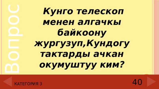  Кунго телескоп менен алгачкы байкоону жургузуп,Кундогу тактарды ачкан окумуштуу ким? Категория 3 40 