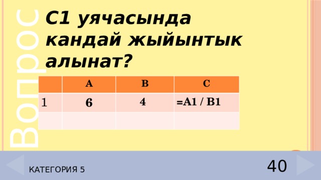 С1 уячасында кандай жыйынтык алынат?  А 1 В 6 С  4 =А1 / В1 Категория 5 40 