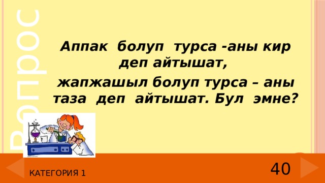 Аппак болуп турса -аны кир деп айтышат, жапжашыл болуп турса – аны таза деп айтышат. Бул эмне? 40 Категория 1 