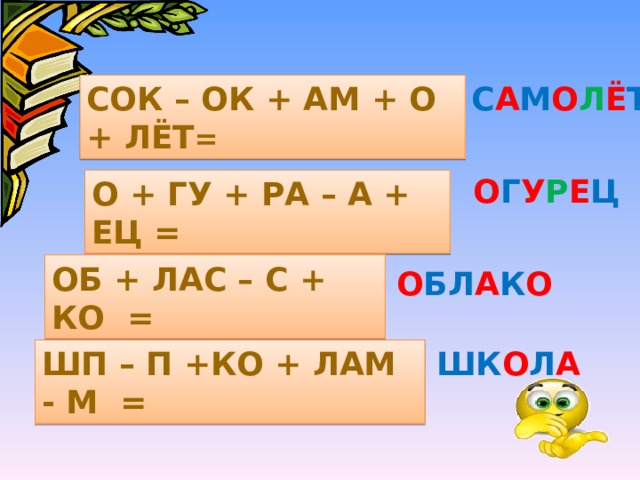 СОК – ОК + АМ + О + ЛЁТ = С А М О Л Ё Т О Г У Р Е Ц О + ГУ + РА – А + ЕЦ = ОБ + ЛАС – С + КО = О БЛ А К О ШП – П +КО + ЛАМ - М = ШК О Л А 