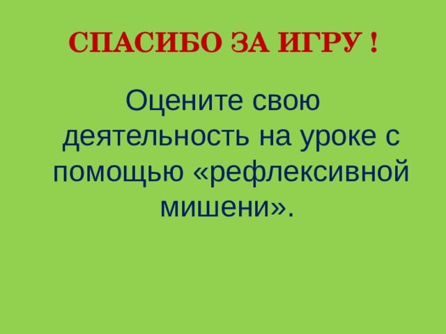 СПАСИБО ЗА ИГРУ ! Оцените свою деятельность на уроке с помощью «рефлексивной мишени». 