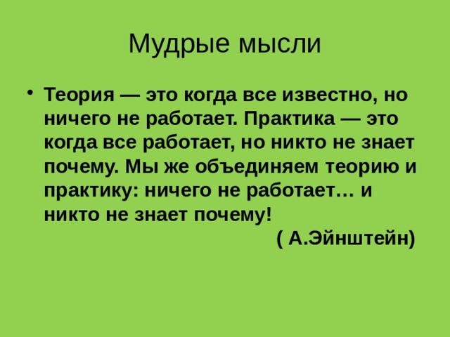 Мудрые мысли Теория — это когда все известно, но ничего не работает. Практика — это когда все работает, но никто не знает почему. Мы же объединяем теорию и практику: ничего не работает… и никто не знает почему!  ( А.Эйнштейн) 