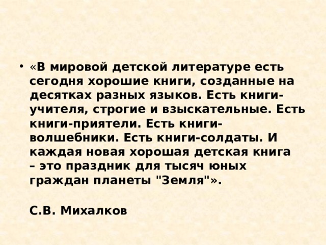« В мировой детской литературе есть сегодня хорошие книги, созданные на десятках разных языков. Есть книги-учителя, строгие и взыскательные. Есть книги-приятели. Есть книги-волшебники. Есть книги-солдаты. И каждая новая хорошая детская книга – это праздник для тысяч юных граждан планеты 