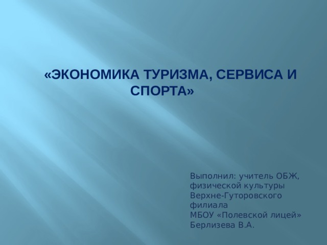 «ЭКОНОМИКА ТУРИЗМА, СЕРВИСА И СПОРТА» Выполнил: учитель ОБЖ, физической культуры Верхне-Гуторовского филиала МБОУ «Полевской лицей» Берлизева В.А. 
